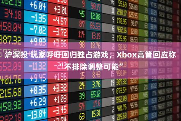 沪深投 玩家呼吁回归独占游戏，Xbox高管回应称“不排除调整可能”