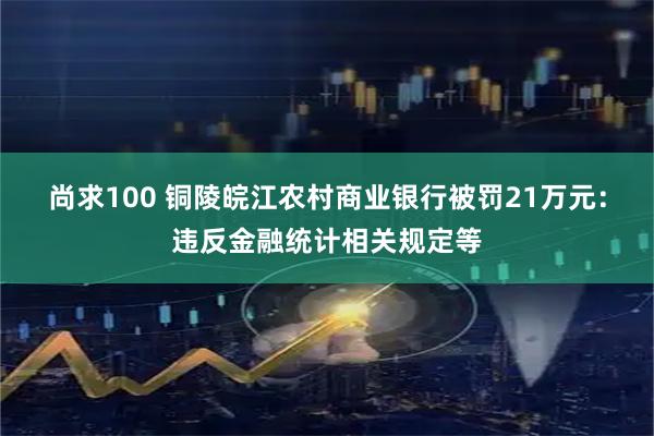 尚求100 铜陵皖江农村商业银行被罚21万元：违反金融统计相关规定等