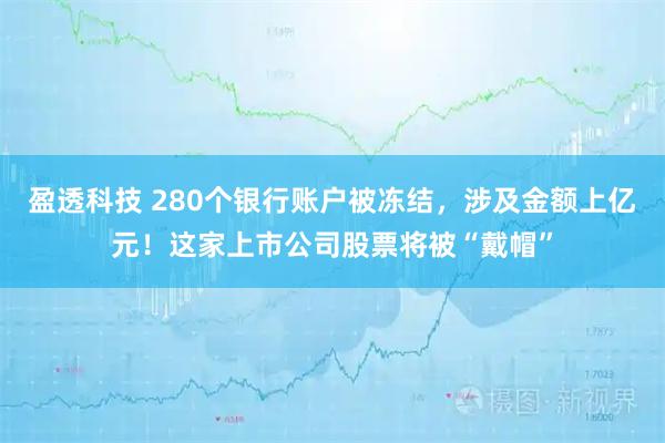 盈透科技 280个银行账户被冻结，涉及金额上亿元！这家上市公司股票将被“戴帽”